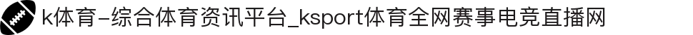 k体育-综合体育资讯平台_ksport体育全网赛事电竞直播网
